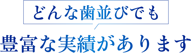 どんな歯並びでも豊富な実績があります