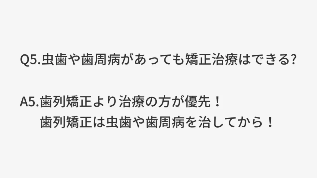 Q5.虫歯や歯周病があっても矯正治療はできる？
A5.歯列矯正より治療の方が優先！歯列矯正は虫歯や歯周病を治してから！