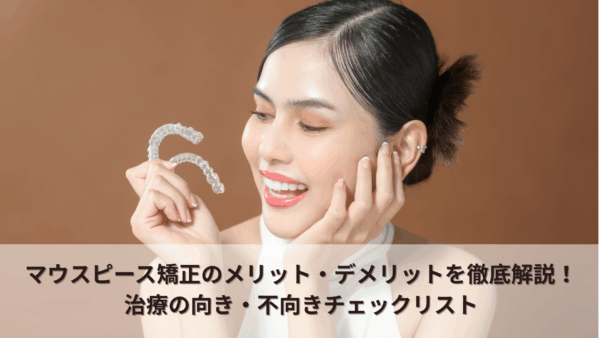 マウスピース矯正のメリット・デメリットを徹底解説!治療の向き・不向きチェックリスト
